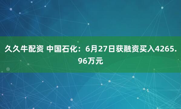 久久牛配资 中国石化：6月27日获融资买入4265.96万元