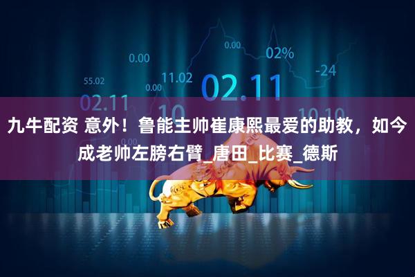 九牛配资 意外！鲁能主帅崔康熙最爱的助教，如今成老帅左膀右臂_唐田_比赛_德斯