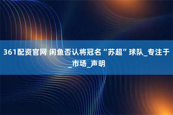 361配资官网 闲鱼否认将冠名“苏超”球队_专注于_市场_声明
