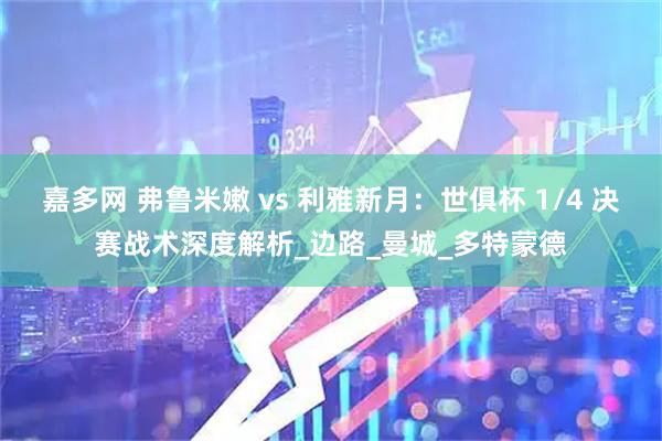 嘉多网 弗鲁米嫩 vs 利雅新月：世俱杯 1/4 决赛战术深度解析_边路_曼城_多特蒙德
