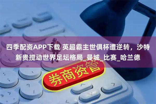 四季配资APP下载 英超霸主世俱杯遭逆转，沙特新贵搅动世界足坛格局_曼城_比赛_哈兰德