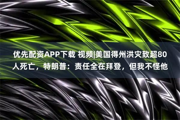 优先配资APP下载 视频|美国得州洪灾致超80人死亡，特朗普：责任全在拜登，但我不怪他