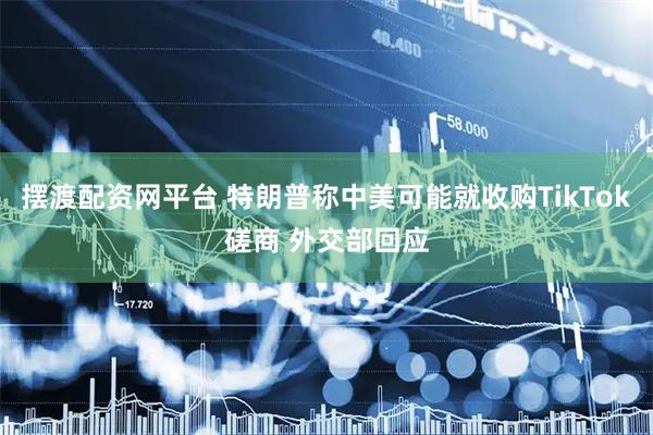 摆渡配资网平台 特朗普称中美可能就收购TikTok磋商 外交部回应
