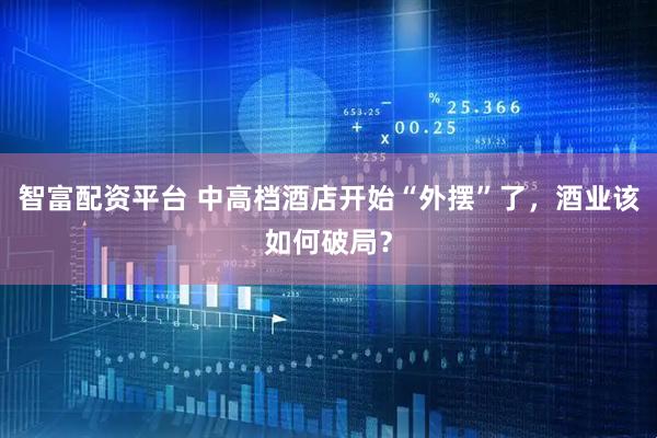 智富配资平台 中高档酒店开始“外摆”了，酒业该如何破局？