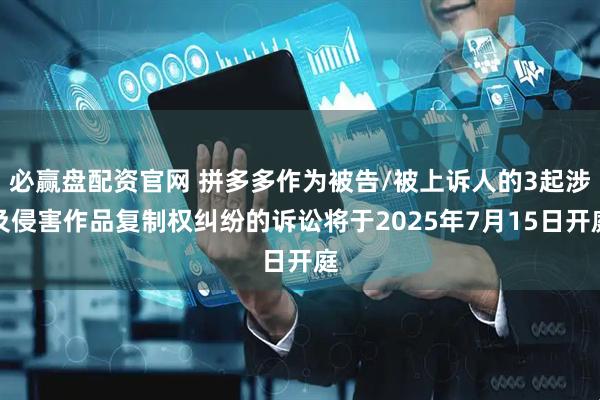 必赢盘配资官网 拼多多作为被告/被上诉人的3起涉及侵害作品复制权纠纷的诉讼将于2025年7月15日开庭