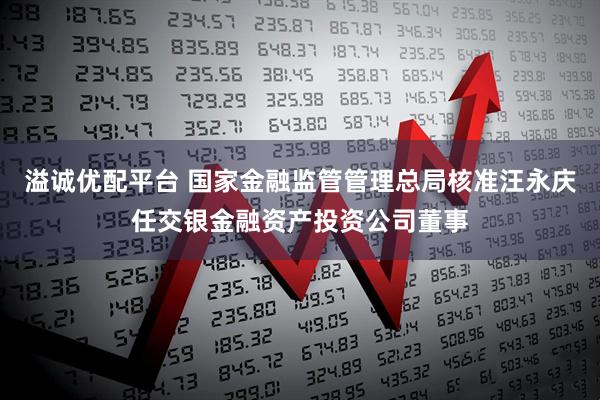 溢诚优配平台 国家金融监管管理总局核准汪永庆任交银金融资产投资公司董事