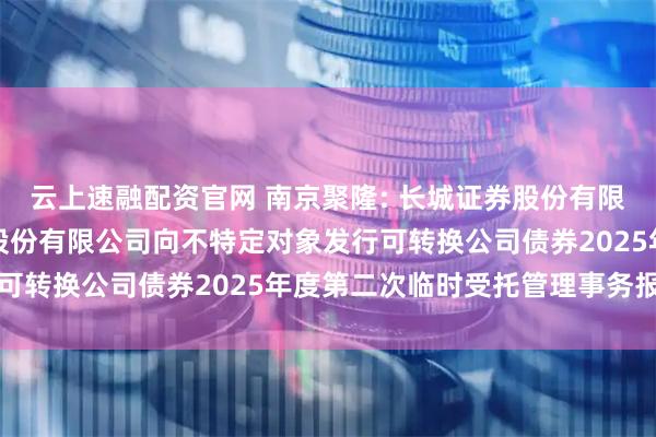 云上速融配资官网 南京聚隆: 长城证券股份有限公司关于南京聚隆科技股份有限公司向不特定对象发行可转换公司债券2025年度第二次临时受托管理事务报告