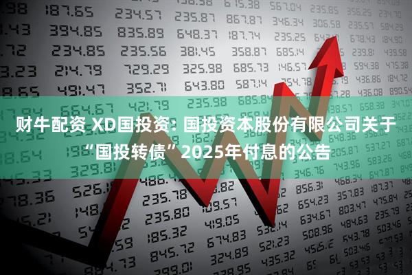 财牛配资 XD国投资: 国投资本股份有限公司关于“国投转债”2025年付息的公告