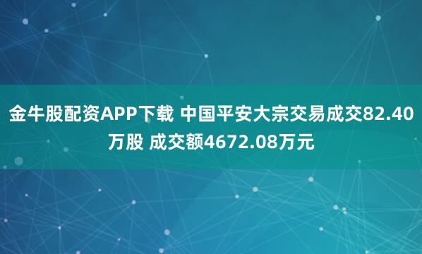 金牛股配资APP下载 中国平安大宗交易成交82.40万股 成交额4672.08万元