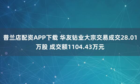 普兰店配资APP下载 华友钴业大宗交易成交28.01万股 成交额1104.43万元