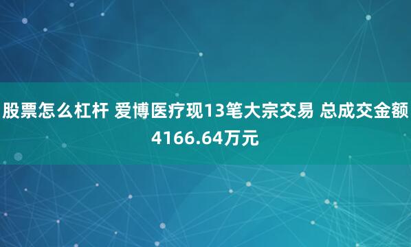 股票怎么杠杆 爱博医疗现13笔大宗交易 总成交金额4166.64万元