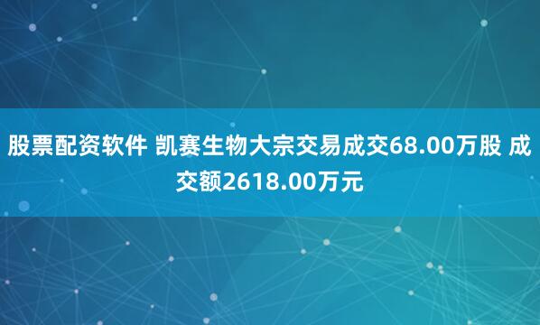 股票配资软件 凯赛生物大宗交易成交68.00万股 成交额2618.00万元