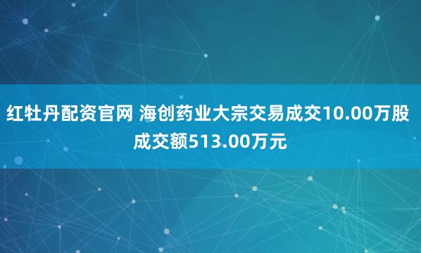 红牡丹配资官网 海创药业大宗交易成交10.00万股 成交额513.00万元