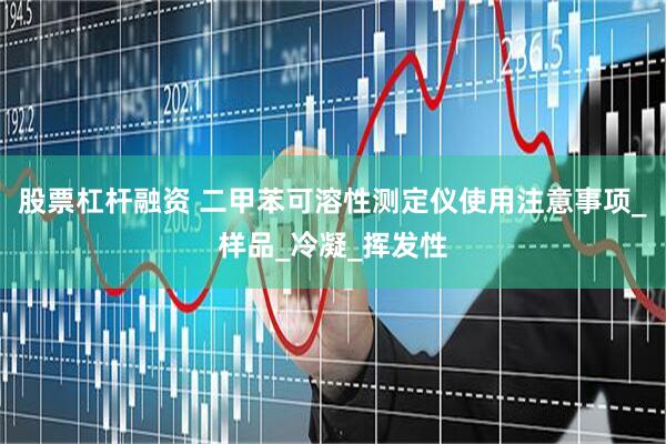 股票杠杆融资 二甲苯可溶性测定仪使用注意事项_样品_冷凝_挥发性