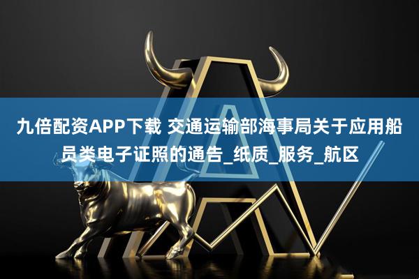 九倍配资APP下载 交通运输部海事局关于应用船员类电子证照的通告_纸质_服务_航区