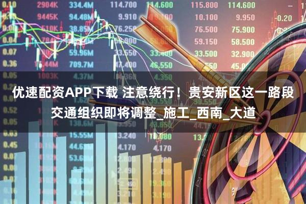优速配资APP下载 注意绕行！贵安新区这一路段交通组织即将调整_施工_西南_大道