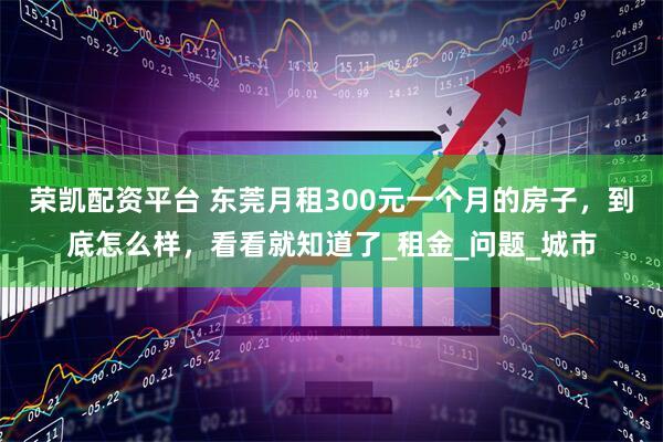 荣凯配资平台 东莞月租300元一个月的房子，到底怎么样，看看就知道了_租金_问题_城市