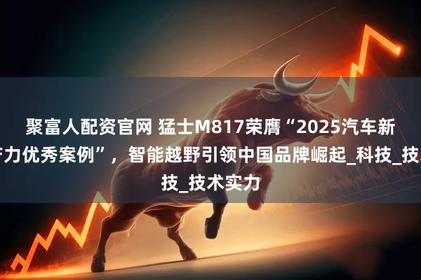 聚富人配资官网 猛士M817荣膺“2025汽车新质生产力优秀案例”，智能越野引领中国品牌崛起_科技_技术实力