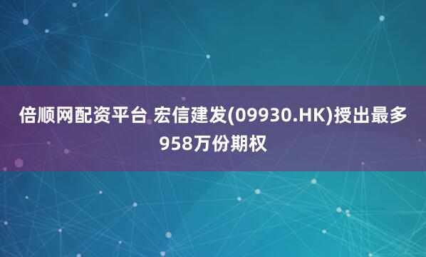 倍顺网配资平台 宏信建发(09930.HK)授出最多958万份期权