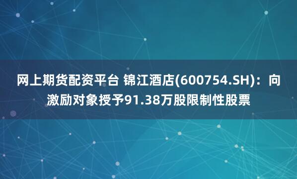 网上期货配资平台 锦江酒店(600754.SH)：向激励对象授予91.38万股限制性股票