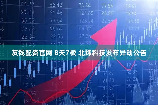友钱配资官网 8天7板 北纬科技发布异动公告