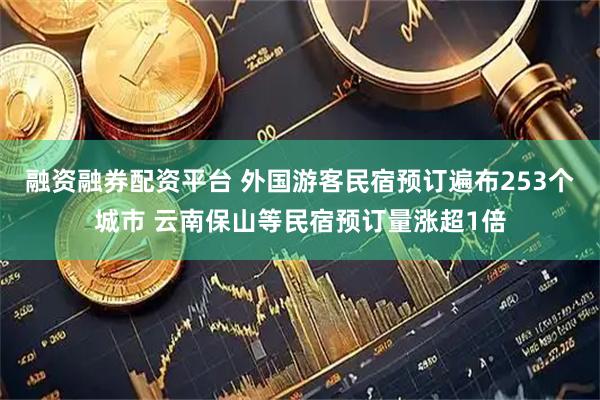 融资融券配资平台 外国游客民宿预订遍布253个城市 云南保山等民宿预订量涨超1倍