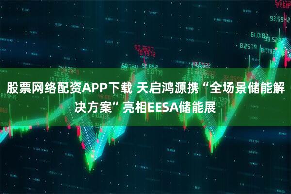 股票网络配资APP下载 天启鸿源携“全场景储能解决方案”亮相EESA储能展