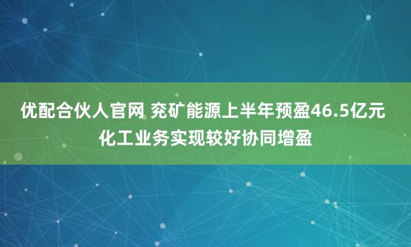 优配合伙人官网 兖矿能源上半年预盈46.5亿元 化工业务实现较好协同增盈