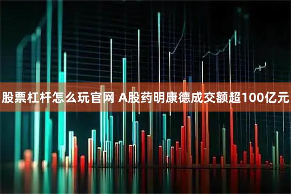 股票杠杆怎么玩官网 A股药明康德成交额超100亿元