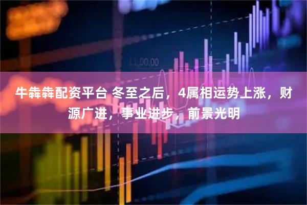 牛犇犇配资平台 冬至之后，4属相运势上涨，财源广进，事业进步，前景光明