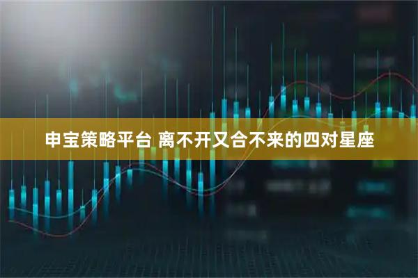 申宝策略平台 离不开又合不来的四对星座