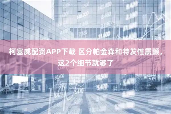 柯塞威配资APP下载 区分帕金森和特发性震颤，这2个细节就够了