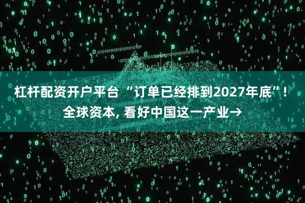 杠杆配资开户平台 “订单已经排到2027年底”! 全球资本, 看好中国这一产业→